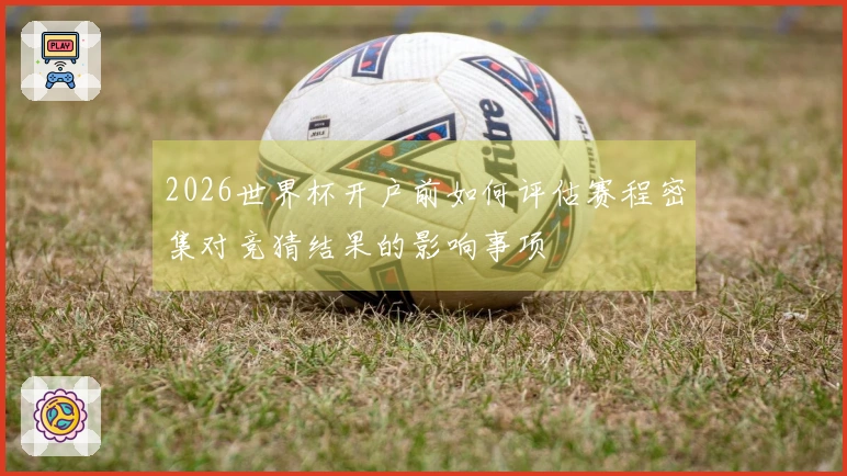 2026世界杯开户前如何评估赛程密集对竞猜结果的影响事项