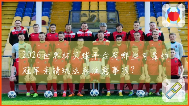 2026世界杯买球平台有哪些可靠的冠军竞猜玩法和注意事项?
